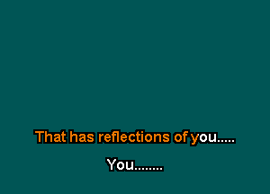 That has reflections ofyou .....

You ........