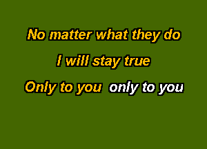 No matter what they do

I win stay true

Only to you only to you