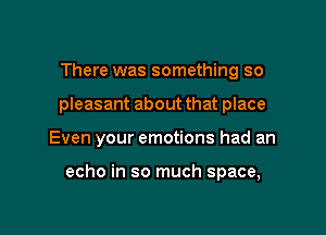 There was something so
pleasant about that place

Even your emotions had an

echo in so much space,