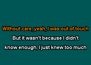 Without care, yeah, I was out of touch
But it wasn't because I didn't

know enough, ljust knew too much