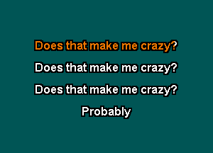 Does that make me crazy?

Does that make me crazy?

Does that make me crazy?
Probably