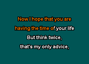 Now I hope that you are
having the time ofyour life
But think twice,

that's my only advice,