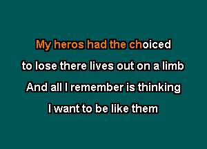 My heros had the choiced

to lose there lives out on a limb
And all I remember is thinking

lwant to be like them