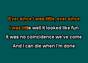 Ever since I was little, ever since
I was little well it looked like fun
It was no coincidence we've come

And I can die when I'm done