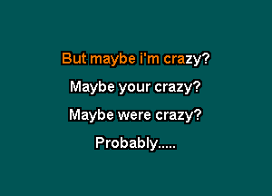 But maybe i'm crazy?

Maybe your crazy?
Maybe were crazy?
Probably .....