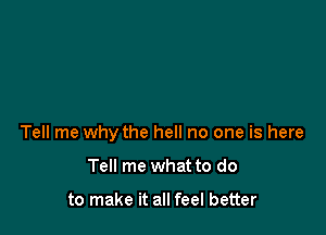 Tell me why the hell no one is here

Tell me what to do

to make it all feel better