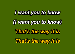 I want you to know

(I want you to know)

That's the way it is
That's the way it is