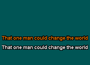 That one man could change the world

That one man could change the world