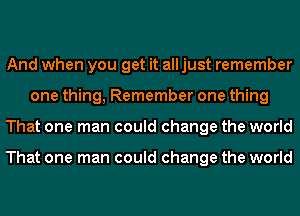 And when you get it all just remember
one thing, Remember one thing
That one man could change the world

That one man could change the world