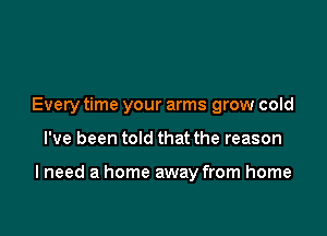 Every time your arms grow cold

I've been told that the reason

I need a home away from home