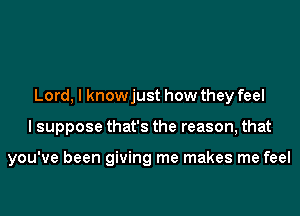 Lord, I knowjust how they feel
I suppose that's the reason, that

you've been giving me makes me feel