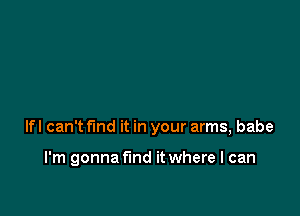 lfl can't find it in your arms, babe

I'm gonna find it where I can