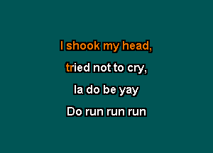 lshook my head,

tried not to cry,
Ia do be yay

Do run run run