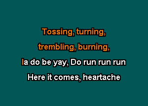 Tossing, turning,

trembling, burning,

la do be yay, Do run run run

Here it comes, heartache
