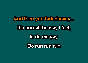 And then you faded away...

It's unreal the way I feel,
Ia do me yay

Do run run run