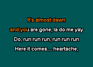 It's almost dawn

and you are gone, la do me yay

Do, run run run, run run run

Here it comes... heartache,