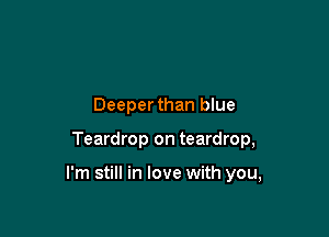 Deeperthan blue

Teardrop on teardrop,

I'm still in love with you,