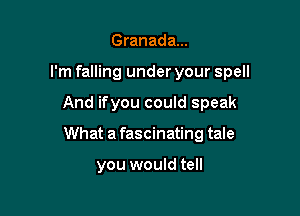 Granada...

I'm falling under your spell

And ifyou could speak
What a fascinating tale

you would tell