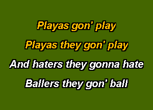 Playas gon' play
Playas they gon' play

And haters they gonna hate

Ballers they gon' ban