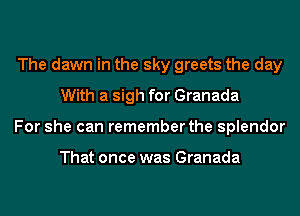 The dawn in the sky greets the day
With a sigh for Granada
For she can remember the splendor

That once was Granada