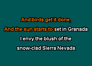 And birds get it done,

And the sun starts to set in Granada
I envy the blush ofthe

snow-clad Sierra Nevada