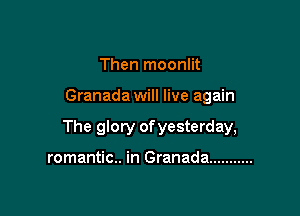 Then moonlit

Granada will live again

The glory of yesterday,

romantic.. in Granada ...........