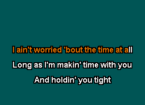 I ain't worried 'bout the time at all

Long as I'm makin' time with you

And holdin' you tight