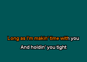 Long as I'm makin' time with you

And holdin' you tight