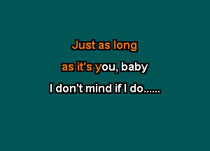 Just as long

as it's you, baby

I don't mind ifl do ......