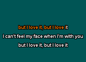 butl love it, but I love it

I can't feel my face when I'm with you

butl love it, but I love it