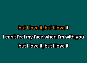 butl love it, but I love it

I can't feel my face when I'm with you

butl love it, but I love it