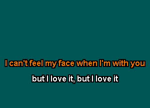 I can't feel my face when I'm with you

butl love it, but I love it