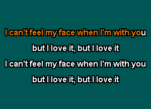 I can't feel my face when I'm with you

butl love it, but I love it

I can't feel my face when I'm with you

butl love it, but I love it