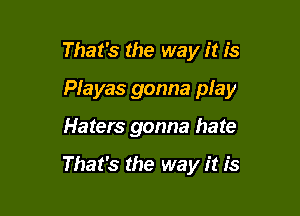 That's the way it is

Playas gonna play

Haters gonna hate

That's the way it is