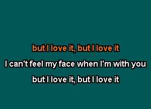 butl love it, but I love it

I can't feel my face when I'm with you

butl love it, but I love it