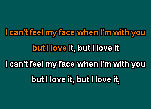 I can't feel my face when I'm with you

butl love it, but I love it

I can't feel my face when I'm with you

butl love it, but I love it,