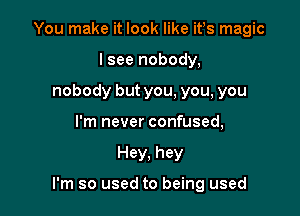 You make it look like ifs magic
lsee nobody,
nobody but you, you, you
I'm never confused,

Hey. hey

I'm so used to being used