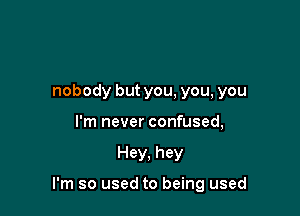 I see nobody,
nobody but you, you, you
I'm never confused,

Hey. hey

I'm so used to being used
