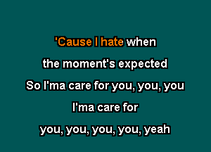 'Cause I hate when

the moment's expected

So I'ma care for you, you, you

I'ma care for

you, you, you, you, yeah