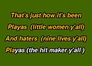 That's just how it's been
Playas (little women y'all)
And haters (nine fives y'all)

Playas ( the hit maker y'all )