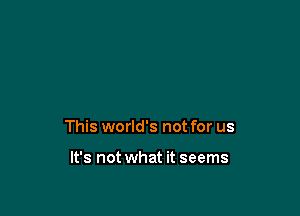 This world's not for us

It's not what it seems