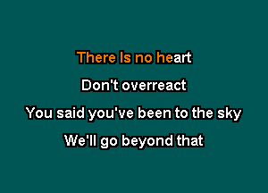 There Is no heart

Don't overreact

You said you've been to the sky

We'll go beyond that