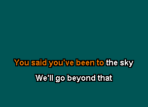 You said you've been to the sky

We'll go beyond that