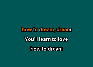 how to dream, dream

You'll learn to love

how to dream