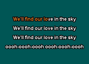 We'll find our love in the sky
We'll fund our love in the sky

We'll find our love in the sky

oooh-oooh-oooh oooh-oooh-oooh