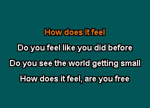 How does it feel

Do you feel like you did before

Do you see the world getting small

How does it feel, are you free