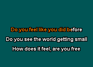 Do you feel like you did before

Do you see the world getting small

How does it feel, are you free