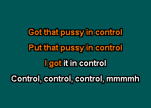 Got that pussy in control

Put that pussy in control
I got it in control

Control, control, control, mmmmh