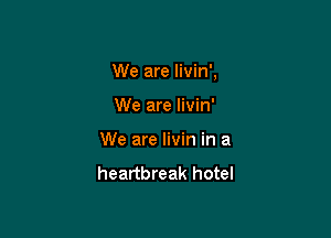 We are livin',

We are livin'
We are livin in a

heartbreak hotel