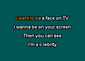 Iwant to be a face on TV

I wanna be on your screen

Then you can see

I'm a c-Iebrity